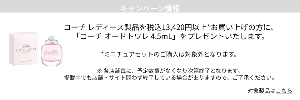 キャンペーン情報｜ コーチ レディース製品を税込13,420円以上*お買い上げの方に、「コーチ オードトワレ 4.5mL」をプレゼントいたします。