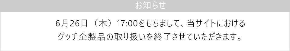 6月26日（木）17:00をもちまして、当サイトにおけるグッチ全製品の取り扱いを終了させていただきます。
