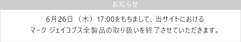 6月26日（木）17:00をもちまして、当サイトにおけるマーク ジェイコブス全製品の取り扱いを終了させていただきます。