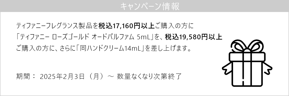 キャンペーン情報｜ティファニーフレグランス製品税込17,160円以上ご購入で「ローズゴールド EDP 5mL」を、税込19,580円以上ご購入で、さらに「同ハンドクリーム14mL」をプレゼント！